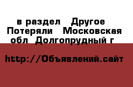  в раздел : Другое » Потеряли . Московская обл.,Долгопрудный г.